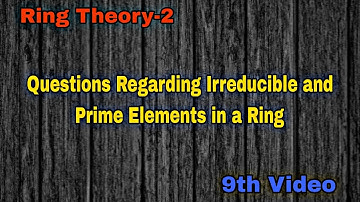 Questions Regarding Irreducible and Prime Elements in a Ring | 9th Video