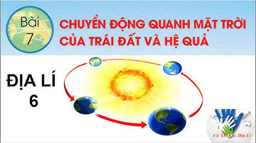 ĐỊA LÍ 6 -  BÀI 7: CHUYỂN ĐỘNG CỦA TRÁI ĐẤT QUANH MẶT TRỜI VÀ CÁC HỆ QUẢ