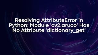 Resolving AttributeError in Python: Module 'cv2.aruco' Has No Attribute 'dictionary_get'