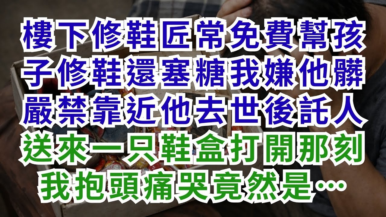深夜淺談 樓下修鞋匠常免費幫孩子修鞋還塞糖，我嫌他髒嚴禁靠近；他去世後託人送來一只鞋盒，打開那刻我抱頭痛哭竟然是…… #淺談人生#民間故事#孝顺#儿女#讀書#養生#深夜淺讀#情感故事#晚年哲理