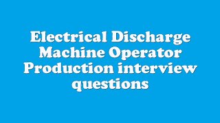 Electrical Discharge Machine Operator Production interview questions
