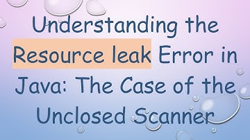 Understanding the Resource leak Error in Java: The Case of the Unclosed Scanner