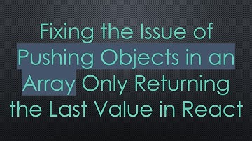 Fixing the Issue of Pushing Objects in an Array Only Returning the Last Value in React