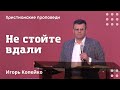 Не стойте вдали | Игорь Копейко | Христианские проповеди