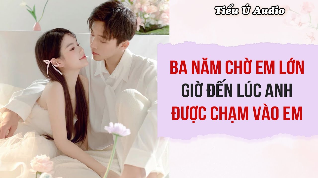 Truyện Audio | Ba Năm Chờ Em Lớn Giờ Đến Lúc Anh Được Chạm Vào Em | Tiểu Ú Audio