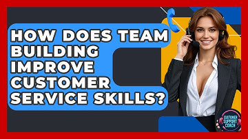 How Does Team Building Improve Customer Service Skills? - Customer Support Coach