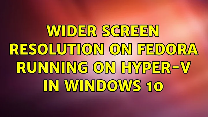 Wider screen resolution on Fedora running on Hyper-V in Windows 10