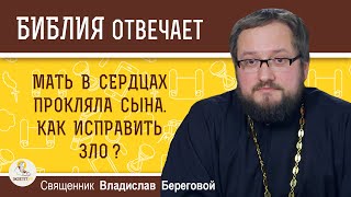 Мать в сердцах прокляла сына. Как исправить зло?  Священник Владислав Береговой