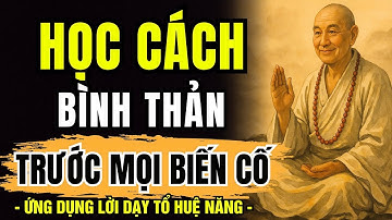 ỨNG DỤNG LỜI DẠY TỔ HUỆ NĂNG - Học Cách Bình Thản Đón Nhận Mọi Thứ, Vạn Sự Ắt Được Trời Xanh An Bài