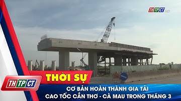Cơ bản hoàn thành gia tải cao tốc Cần Thơ-Cà Mau trong tháng 3| Cần Thơ TV