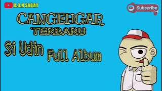 CANGEHGAR SI UDIN FULL ALBUM TANPA IKLAN DAN BUKAN KALENG KALENG