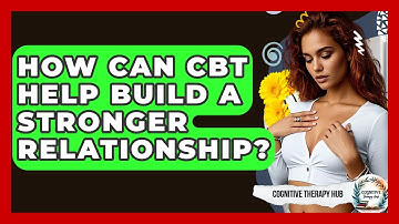 How Can CBT Help Build A Stronger Relationship? - Cognitive Therapy Hub