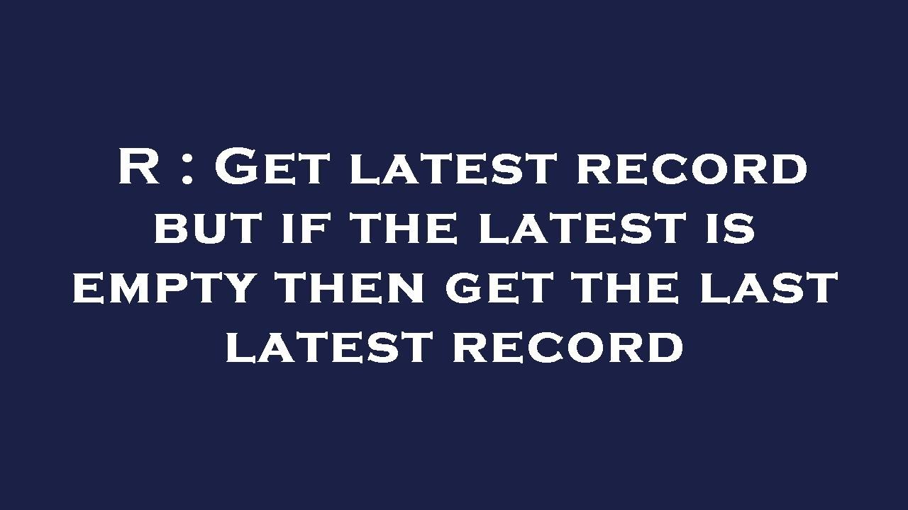 r-get-latest-record-but-if-the-latest-is-empty-then-get-the-last