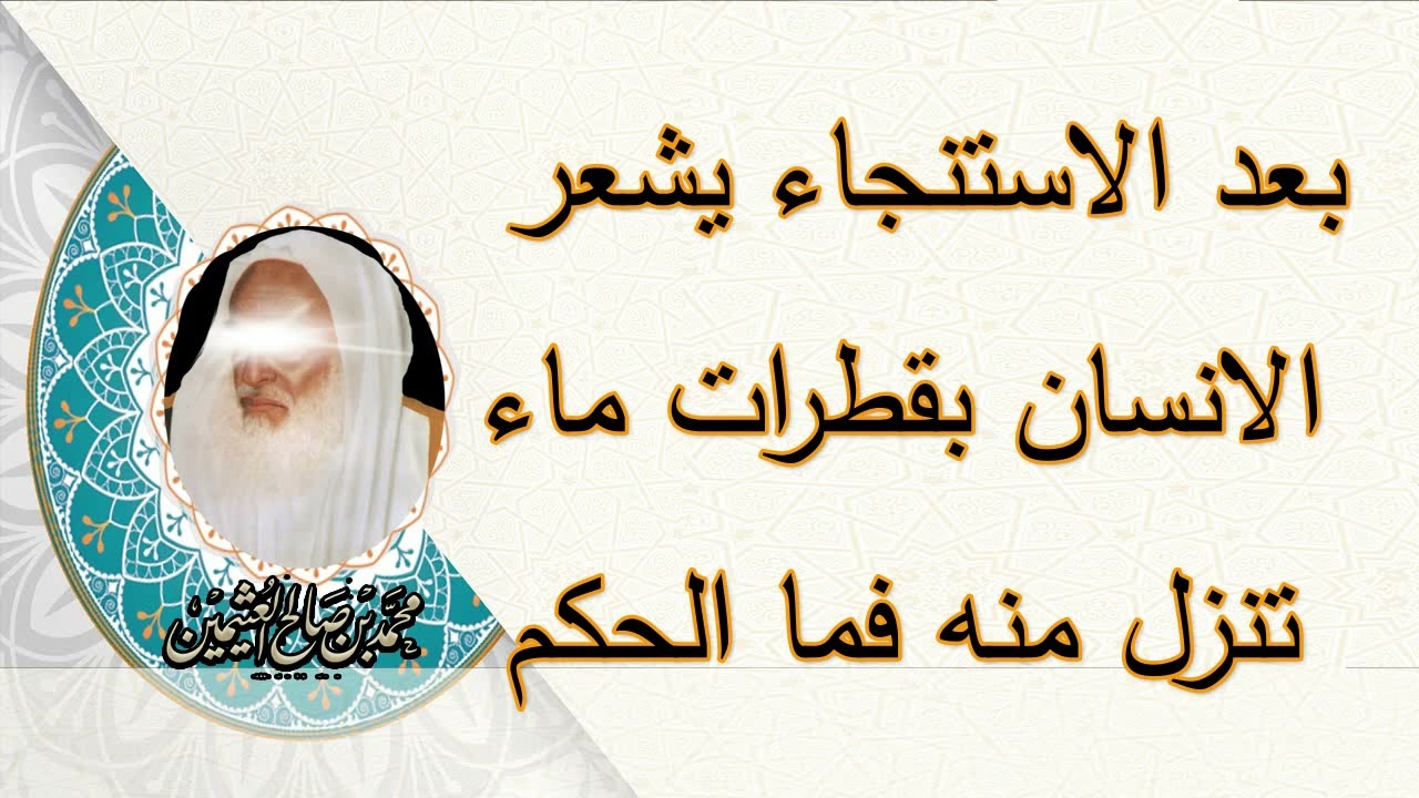 بعد الاستنجاء يشعر الانسان بقطرات ماء تنزل منه فما الحكم .....للشيخ ابن عثيمين رحمه الله