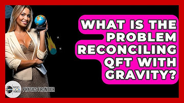 What Is The Problem Reconciling QFT With Gravity? - Physics Frontier