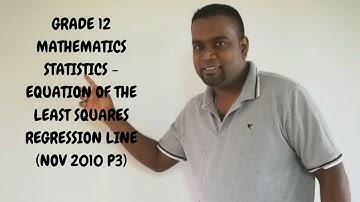 GRADE 12 MATHEMATICS STATISTICS - EQUATION OF THE LEAST SQUARES REGRESSION LINE (NOV 2010 P3)