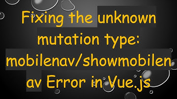 Fixing the unknown mutation type: mobilenav/showmobilenav Error in Vue.js