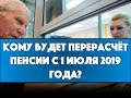 Кому будет перерасчёт пенсии с 1 июля 2019 года?