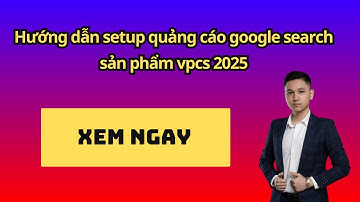 Hướng dẫn setup quảng cáo google search sản phẩm vpcs 2025