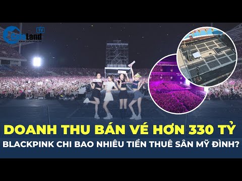 Doanh thu bán vé hơn 330 TỶ, BlackPink chi BAO NHIÊU TIỀN để thuê sân Mỹ Đình ? 