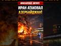 Иран атаковал Азербайджан!