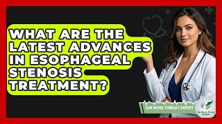 What Are The Latest Advances In Esophageal Stenosis Treatment? - Ear Nose Throat Expert