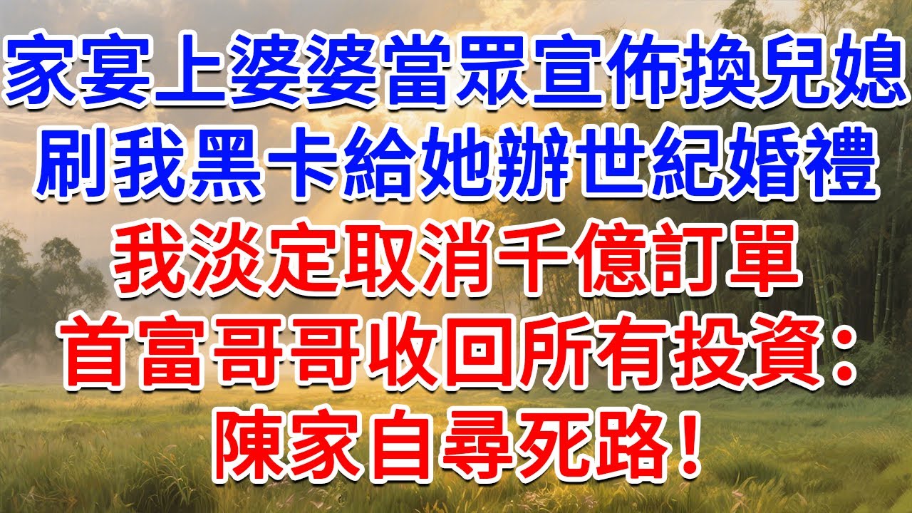 家宴上婆婆當眾宣佈換兒媳，刷我黑卡給她辦世紀婚禮，我淡定取消千億訂單，首富哥哥收回所有投資：陳家自尋死路！​#為人處世 #生活經驗 #情感故事 #故事 #小說 #戀愛 #情感 #婚姻