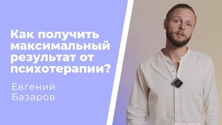 Как получить максимальный результат от психотерапии? | Евгений Базаров о процессе терапии