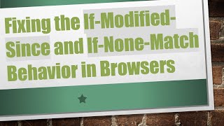 Fixing the If-Modified-Since and If-None-Match Behavior in Browsers