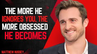 THE MORE HE IGNORES YOU, THE MORE OBSESSED HE BECOMES | MATTHEW HUSSEY