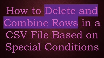 How to Delete and Combine Rows in a CSV File Based on Special Conditions