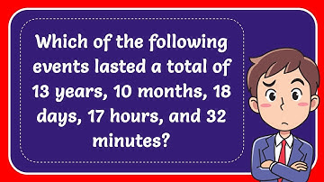 Which of following events lasted of 13 years, 10 months, 18 days, 17 hours, and 32 minutes? Answer