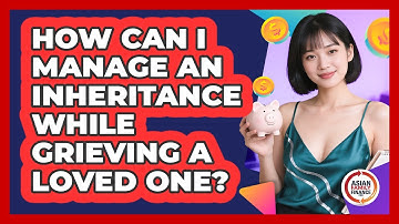 How Can I Manage An Inheritance While Grieving A Loved One? - Asian Family Finance Pro