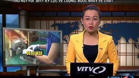 VITV - Tiêu điểm kinh tế - Thu hút FDI năm 2017: Kỷ lục về lượng, bước nhảy về chất