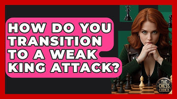 How Do You Transition To A Weak King Attack? - The Chess Codex