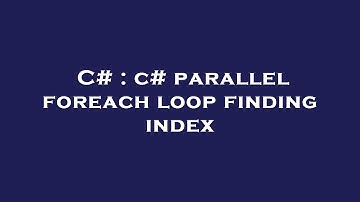C# : c# parallel foreach loop finding index
