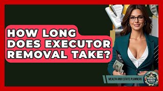 How Long Does Executor Removal Take? - Wealth and Estate Planners