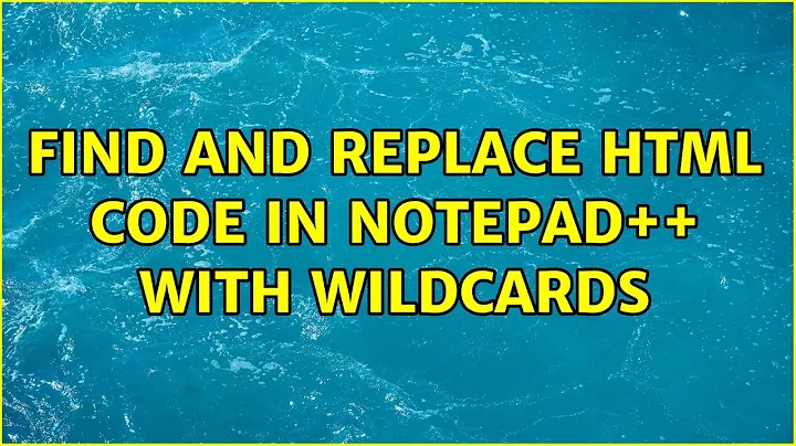 Find and replace html code in notepad++ with wildcards (2 Solutions!!)