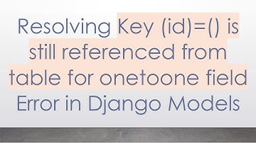 Resolving Key (id)=() is still referenced from table for onetoone field Error in Django Models