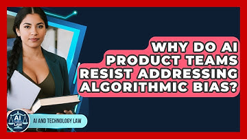Why Do AI Product Teams Resist Addressing Algorithmic Bias? - AI and Technology Law