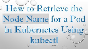 How to Retrieve the Node Name for a Pod in Kubernetes Using kubectl