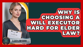Why Is Choosing A Will Executor Hard For Elder Law - Elder Law Guru