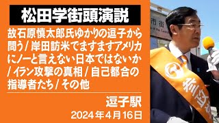 【松田学街頭演説】逗子駅　街頭演説　2024年４月１６日　故石原慎太郎氏ゆかりの逗子から問う／岸田訪米でますますアメリカにノーと言えない日本ではないか／イラン攻撃の真相／自己都合の指導者たち／その他