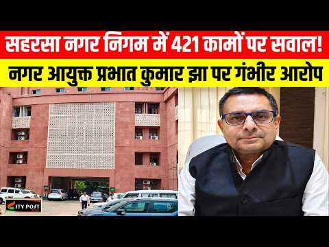 सहरसा नगर निगम में 421 कामों पर सवाल! नगर आयुक्त प्रभात कुमार झा पर गंभीर आरोप