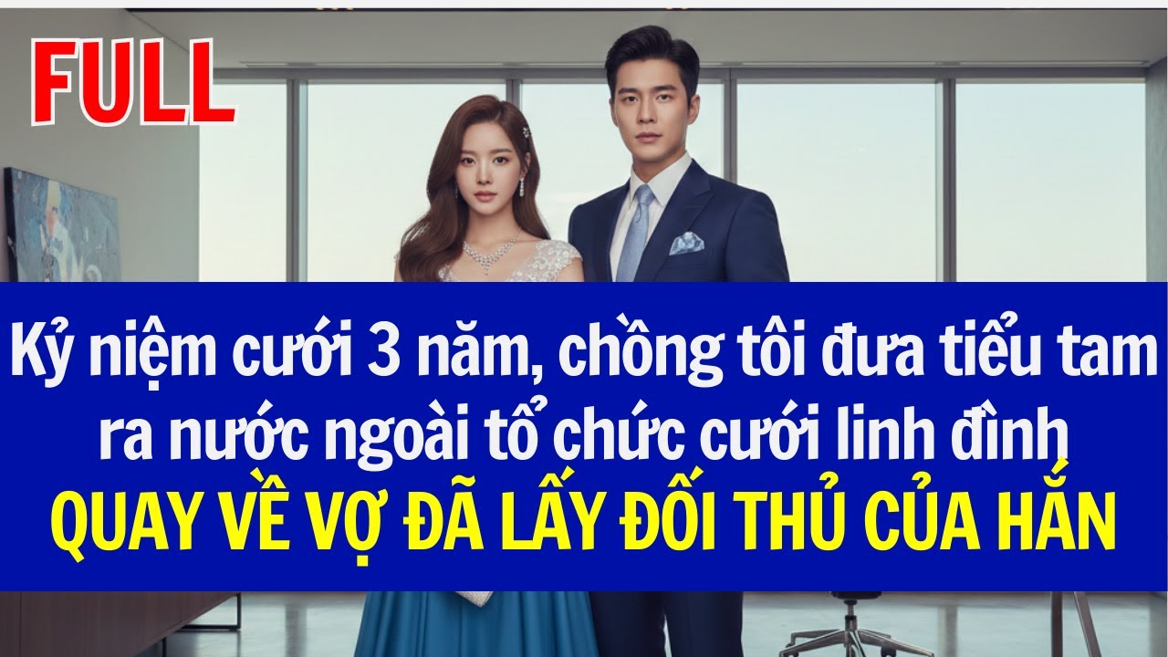Kỷ niệm cưới 3N, chồng tôi đưa tiểu tam ra nước ngoài tổ chức cưới,QUAY VỀ VỢ ĐÃ LẤY ĐỐI THỦ CỦA HẮN