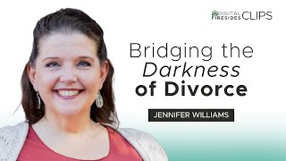 Bridging the Darkness of Divorce: Jennifer Williams • Digital Firesides: Clips