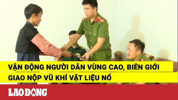 Vận động người dân vùng cao, biên giới giao nộp vũ khí vật liệu nổ | Báo Lao Động