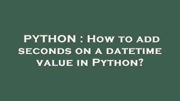 PYTHON : How to add seconds on a datetime value in Python?