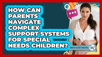 How Can Parents Navigate Complex Support Systems For Special Needs Children?