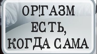 Ор!газм есть, когда сама